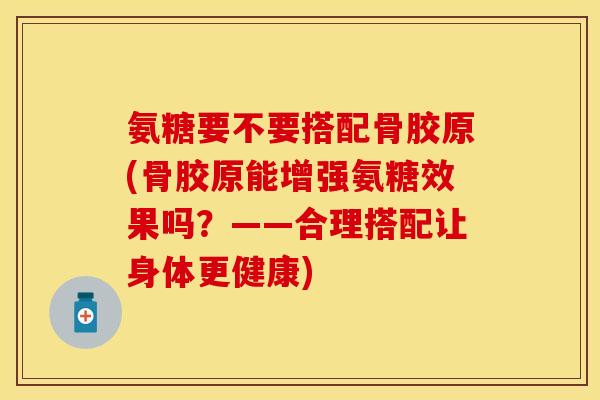 氨糖要不要搭配骨胶原(骨胶原能增强氨糖效果吗？——合理搭配让身体更健康)