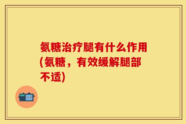 氨糖腿有什么作用(氨糖，有效缓解腿部不适)