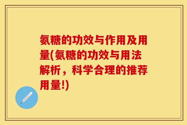氨糖的功效与作用及用量(氨糖的功效与用法解析,科学合理的推荐用量!)