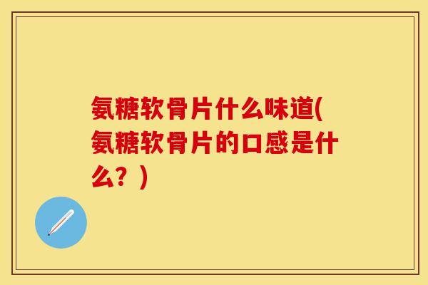 氨糖软骨片什么味道(氨糖软骨片的口感是什么？)