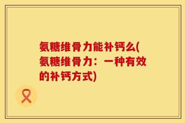 氨糖维骨力能补钙么(氨糖维骨力:一种有效的补钙方式)