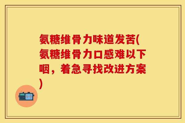 氨糖维骨力味道发苦(氨糖维骨力口感难以下咽,着急寻找改进方案) 氨糖维骨力味道发苦(氨糖维骨力口感难以下咽,着急寻找改进方案)