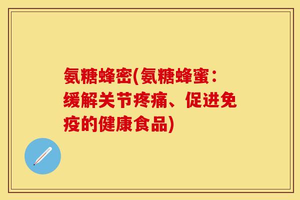 氨糖蜂密(氨糖蜂蜜:缓解关节、促进免疫的健康食品) 氨糖蜂密(氨糖蜂蜜:缓解关节、促进免疫的健康食品)