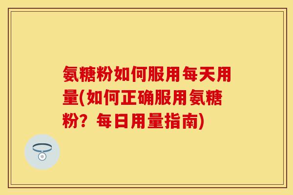 氨糖粉如何服用每天用量(如何正确服用氨糖粉?每日用量指南) 氨糖粉如何服用每天用量(如何正确服用氨糖粉?每日用量指南)