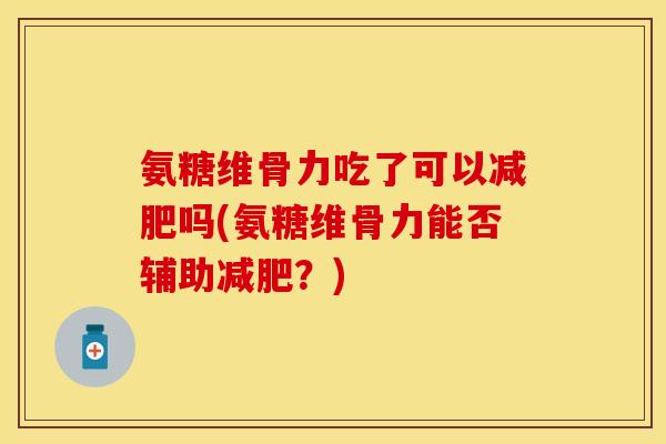 氨糖维骨力吃了可以吗(氨糖维骨力能否辅助?) 氨糖维骨力吃了可以吗(氨糖维骨力能否辅助?)
