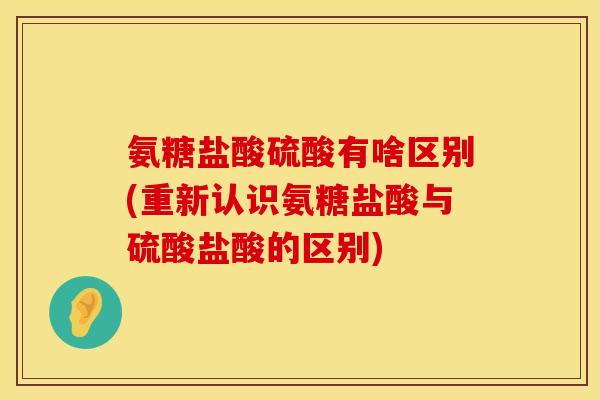 氨糖盐酸硫酸有啥区别(重新认识氨糖盐酸与硫酸盐酸的区别) 氨糖盐酸硫酸有啥区别(重新认识氨糖盐酸与硫酸盐酸的区别)