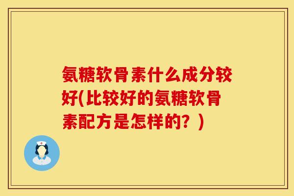 氨糖软骨素什么成分较好(比较好的氨糖软骨素配方是怎样的？)