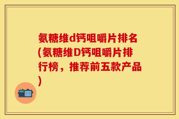 氨糖维d钙咀嚼片排名(氨糖维D钙咀嚼片排行榜,推荐前五款产品) 氨糖维d钙咀嚼片排名(氨糖维D钙咀嚼片排行榜,推荐前五款产品)