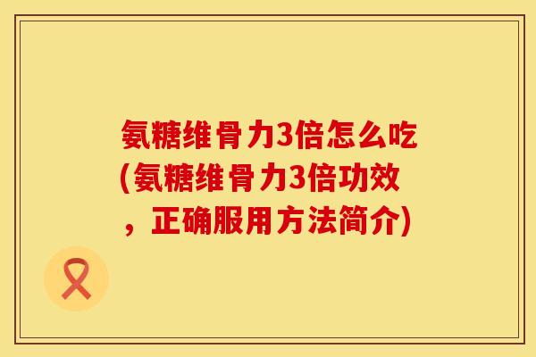 氨糖维骨力3倍怎么吃(氨糖维骨力3倍功效,正确服用方法简介) 氨糖维骨力3倍怎么吃(氨糖维骨力3倍功效,正确服用方法简介)