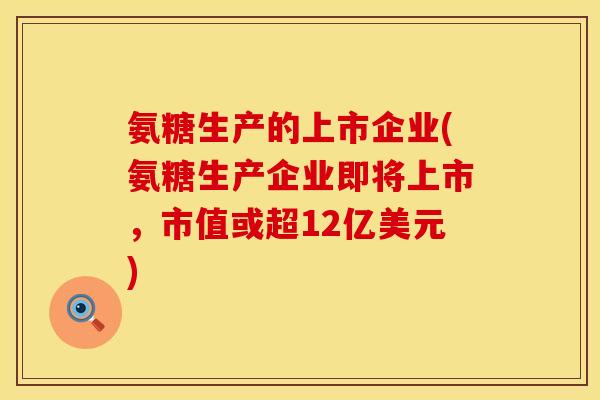 氨糖生产的上市企业(氨糖生产企业即将上市,市值或超12亿美元) 氨糖生产的上市企业(氨糖生产企业即将上市,市值或超12亿美元)