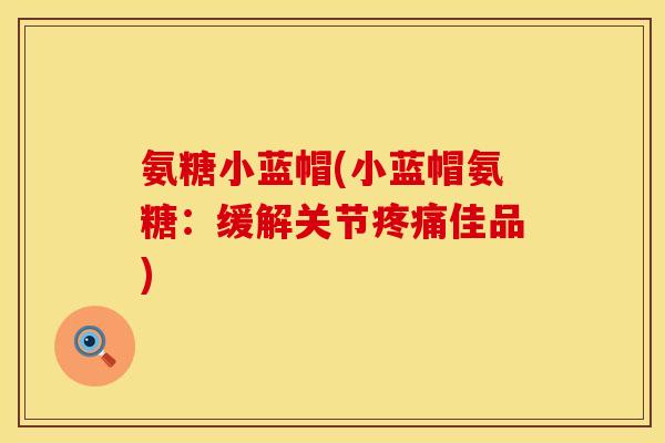 氨糖小蓝帽(小蓝帽氨糖:缓解关节疼痛佳品)