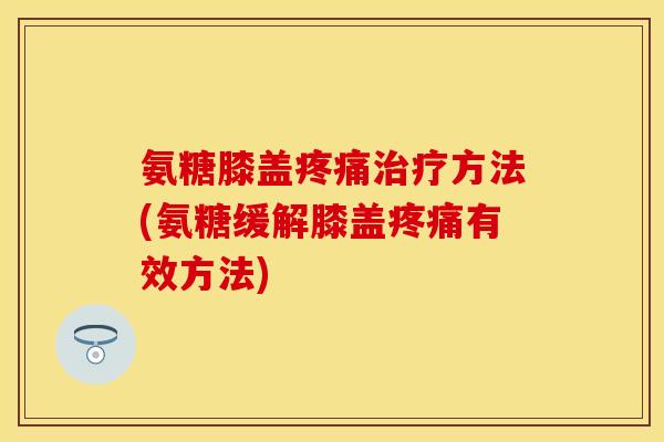 氨糖膝盖方法(氨糖缓解膝盖有效方法) 氨糖膝盖方法(氨糖缓解膝盖有效方法)