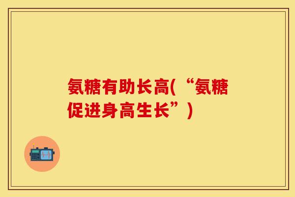 氨糖有助长高(“氨糖促进身高生长”) 氨糖有助长高(“氨糖促进身高生长”)