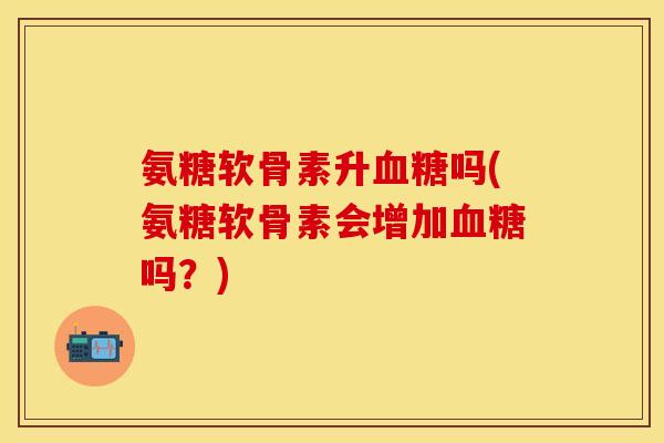 氨糖软骨素升血糖吗(氨糖软骨素会增加血糖吗？)