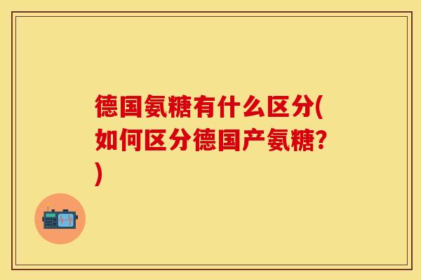 德国氨糖有什么区分(如何区分德国产氨糖？)