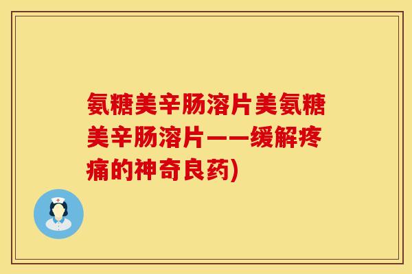 氨糖美辛肠溶片美氨糖美辛肠溶片——缓解的神奇良药)