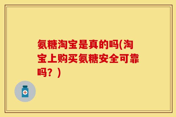 氨糖淘宝是真的吗(淘宝上购买氨糖安全可靠吗?) 氨糖淘宝是真的吗(淘宝上购买氨糖安全可靠吗?)