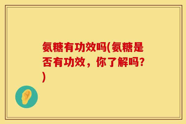 氨糖有功效吗(氨糖是否有功效，你了解吗？)
