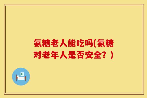 氨糖老人能吃吗(氨糖对老年人是否安全?) 氨糖老人能吃吗(氨糖对老年人是否安全?)