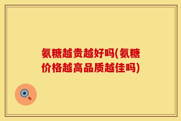 氨糖越贵越好吗(氨糖价格越高品质越佳吗) 氨糖越贵越好吗(氨糖价格越高品质越佳吗)