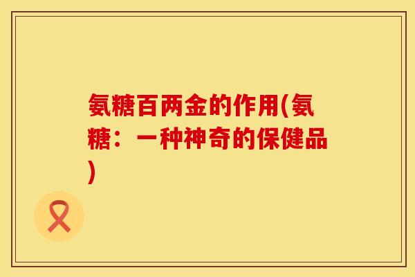 氨糖百两金的作用(氨糖：一种神奇的保健品)