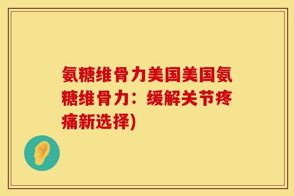 氨糖维骨力美国美国氨糖维骨力:缓解关节新选择) 氨糖维骨力美国美国氨糖维骨力:缓解关节新选择)