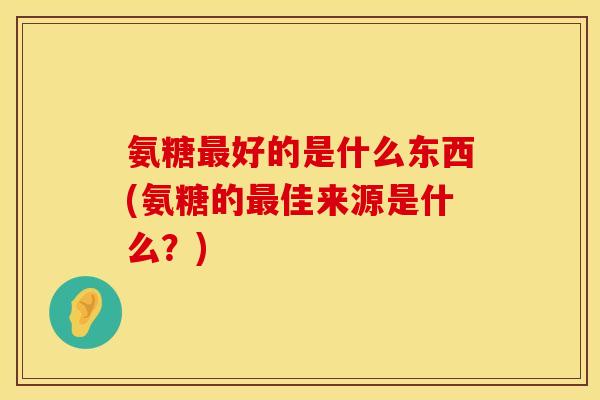 氨糖最好的是什么东西(氨糖的最佳来源是什么?)