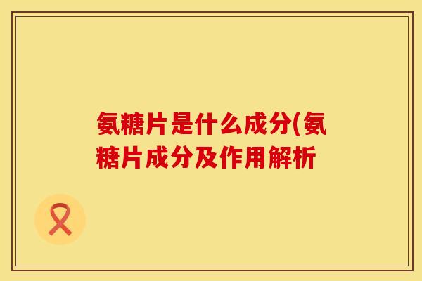 氨糖片是什么成分(氨糖片成分及作用解析