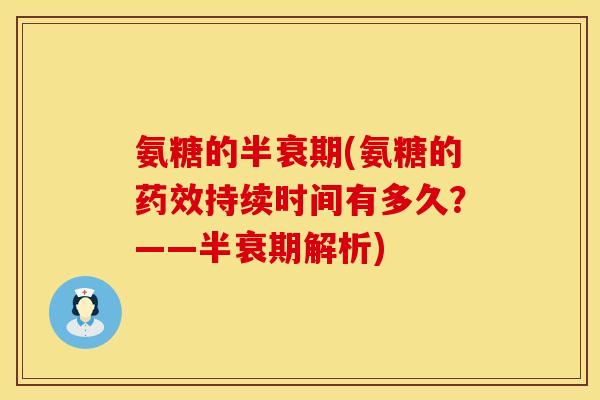 氨糖的半衰期(氨糖的持续时间有多久?——半衰期解析) 氨糖的半衰期(氨糖的持续时间有多久?——半衰期解析)