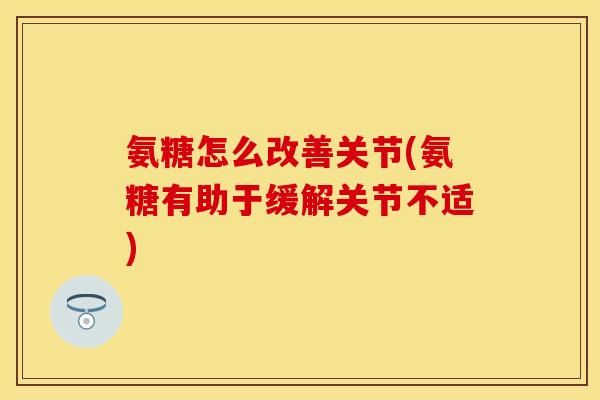 氨糖怎么改善关节(氨糖有助于缓解关节不适) 氨糖怎么改善关节(氨糖有助于缓解关节不适)