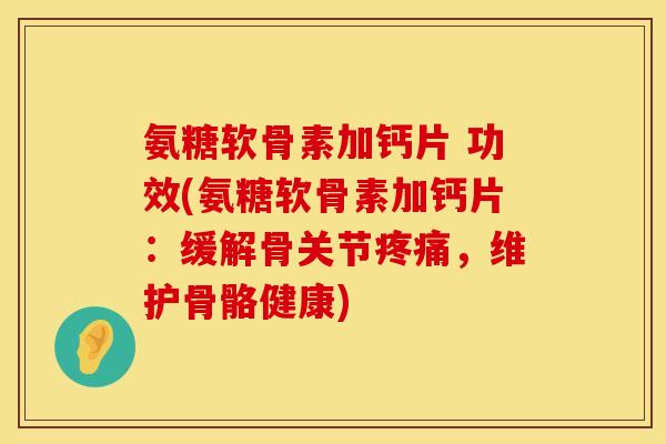 氨糖软骨素加钙片 功效(氨糖软骨素加钙片：缓解骨关节疼痛，维护骨骼健康)