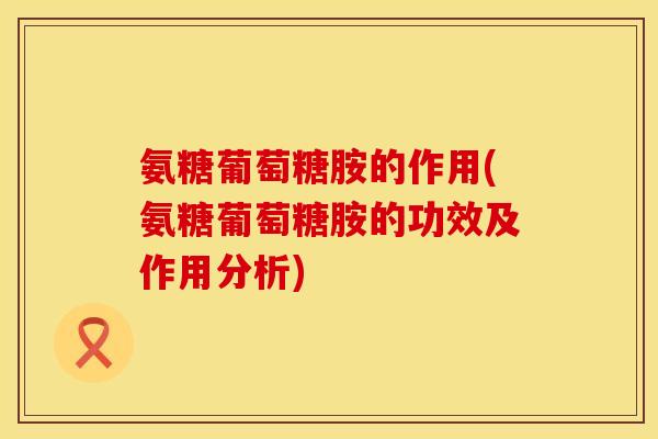 氨糖葡萄糖胺的作用(氨糖葡萄糖胺的功效及作用分析)