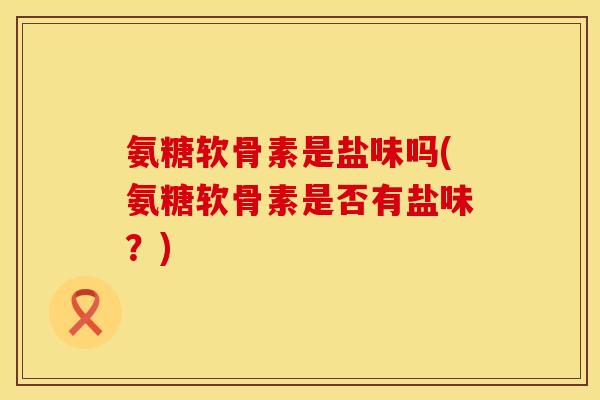 氨糖软骨素是盐味吗(氨糖软骨素是否有盐味?) 氨糖软骨素是盐味吗(氨糖软骨素是否有盐味?)