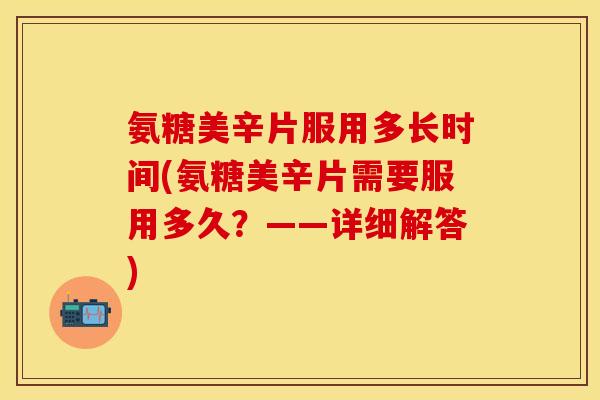 氨糖美辛片服用多长时间(氨糖美辛片需要服用多久？——详细解答)