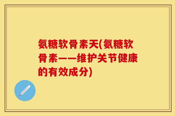 氨糖软骨素天(氨糖软骨素——维护关节健康的有效成分) 氨糖软骨素天(氨糖软骨素——维护关节健康的有效成分)
