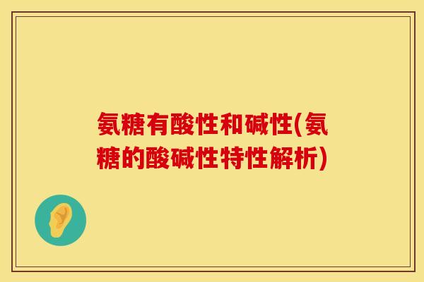 氨糖有酸性和碱性(氨糖的酸碱性特性解析)