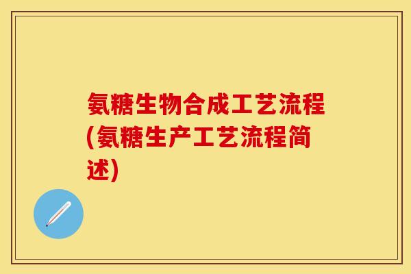 氨糖生物合成工艺流程(氨糖生产工艺流程简述) 氨糖生物合成工艺流程(氨糖生产工艺流程简述)