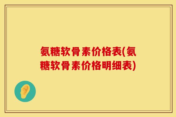 氨糖软骨素价格表(氨糖软骨素价格明细表) 氨糖软骨素价格表(氨糖软骨素价格明细表)