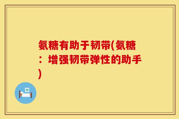 氨糖有助于韧带(氨糖:增强韧带弹性的助手) 氨糖有助于韧带(氨糖:增强韧带弹性的助手)