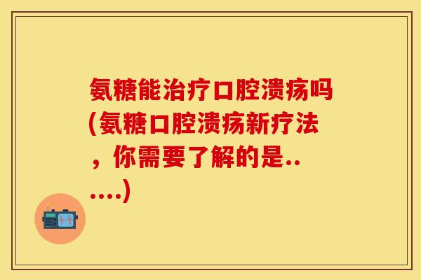 氨糖能治疗口腔溃疡吗(氨糖口腔溃疡新疗法，你需要了解的是......)