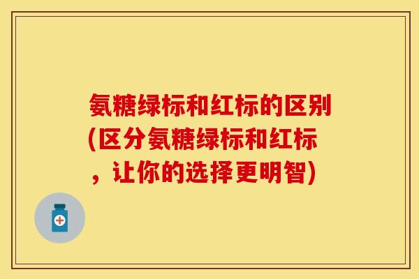 氨糖绿标和红标的区别(区分氨糖绿标和红标,让你的选择更明智) 氨糖绿标和红标的区别(区分氨糖绿标和红标,让你的选择更明智)