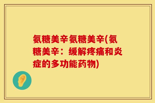 氨糖美辛氨糖美辛(氨糖美辛:缓解疼痛和炎症的多功能药物)