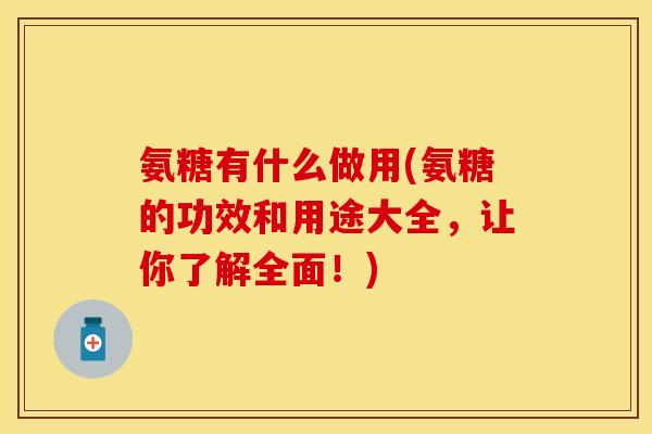 氨糖有什么做用(氨糖的功效和用途大全,让你了解全面!)