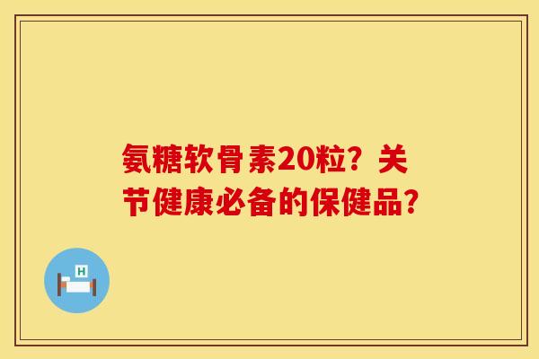 氨糖软骨素20粒?关节健康必备的保健品? 氨糖软骨素20粒?关节健康必备的保健品?