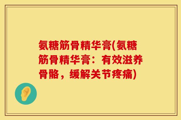 氨糖筋骨精华膏(氨糖筋骨精华膏:有效滋养骨骼,缓解关节) 氨糖筋骨精华膏(氨糖筋骨精华膏:有效滋养骨骼,缓解关节)