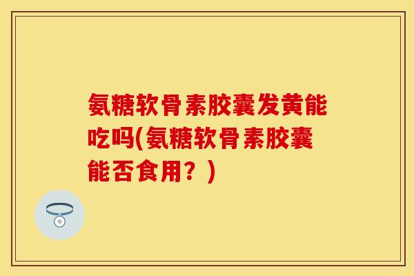 氨糖软骨素胶囊发黄能吃吗(氨糖软骨素胶囊能否食用?) 氨糖软骨素胶囊发黄能吃吗(氨糖软骨素胶囊能否食用?)