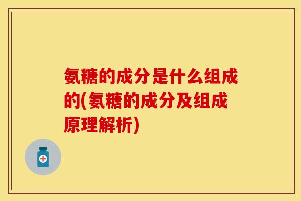 氨糖的成分是什么组成的(氨糖的成分及组成原理解析) 氨糖的成分是什么组成的(氨糖的成分及组成原理解析)