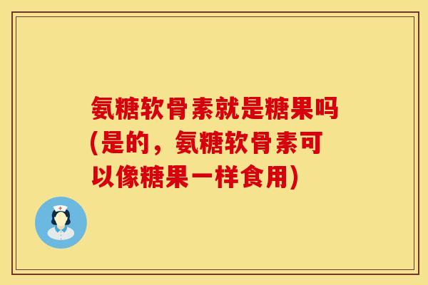 氨糖软骨素就是糖果吗(是的,氨糖软骨素可以像糖果一样食用) 氨糖软骨素就是糖果吗(是的,氨糖软骨素可以像糖果一样食用)