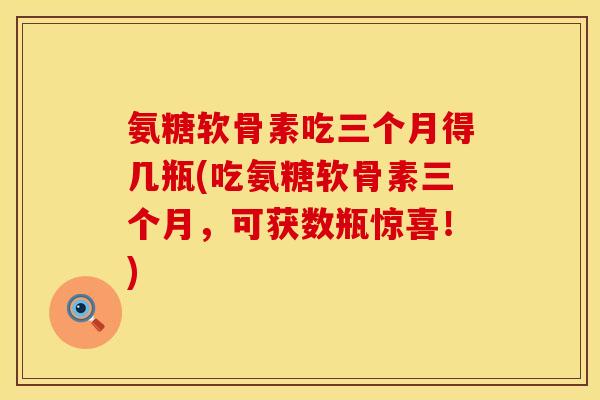 氨糖软骨素吃三个月得几瓶(吃氨糖软骨素三个月，可获数瓶惊喜！)