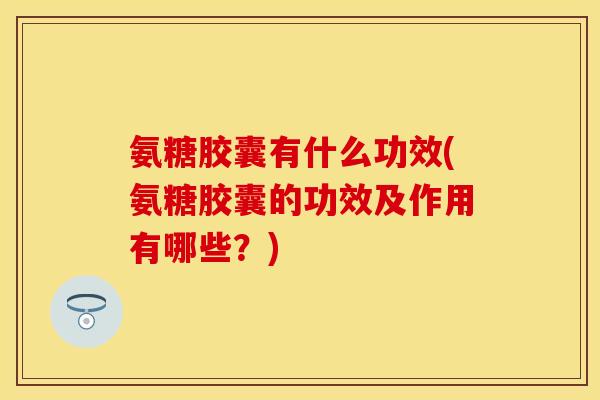氨糖胶囊有什么功效(氨糖胶囊的功效及作用有哪些?) 氨糖胶囊有什么功效(氨糖胶囊的功效及作用有哪些?)